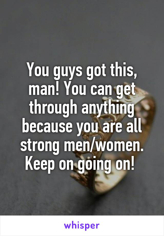 You guys got this, man! You can get through anything because you are all strong men/women. Keep on going on! 