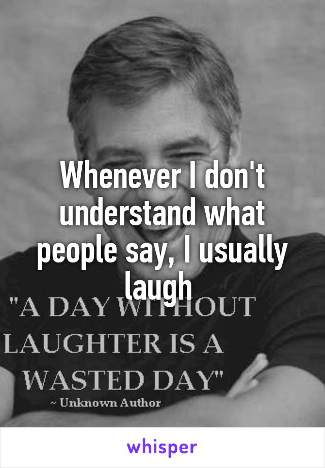 Whenever I don't understand what people say, I usually laugh 