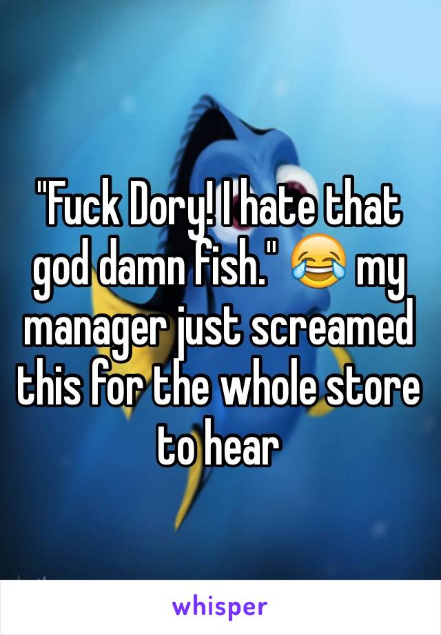 "Fuck Dory! I hate that god damn fish." 😂 my manager just screamed this for the whole store to hear 