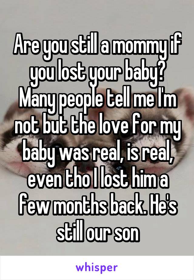 Are you still a mommy if you lost your baby? Many people tell me I'm not but the love for my baby was real, is real, even tho I lost him a few months back. He's still our son