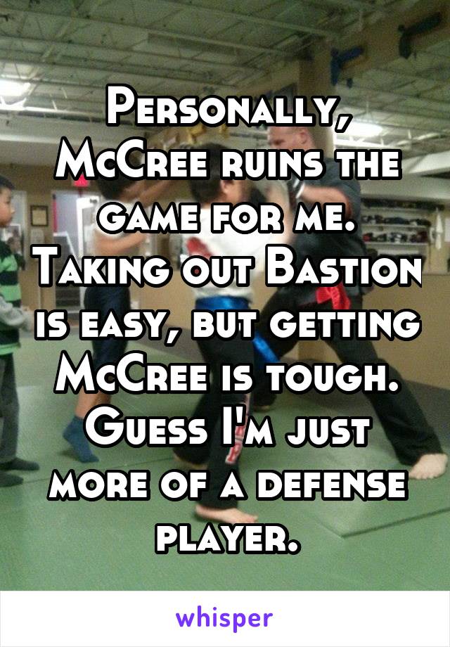 Personally, McCree ruins the game for me. Taking out Bastion is easy, but getting McCree is tough. Guess I'm just more of a defense player.