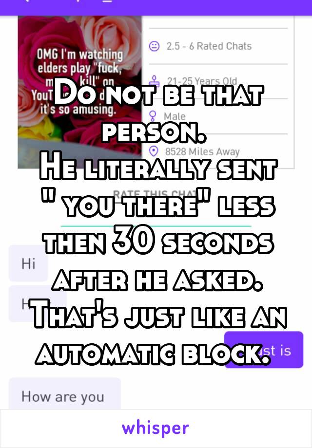 Do not be that person. 
He literally sent " you there" less then 30 seconds after he asked. That's just like an automatic block. 