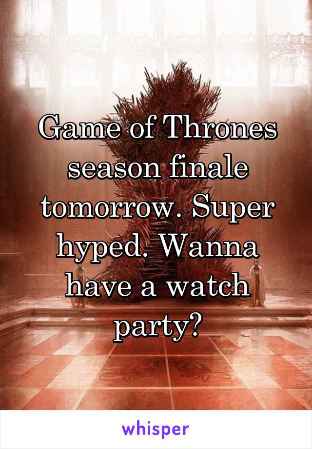 Game of Thrones season finale tomorrow. Super hyped. Wanna have a watch party?