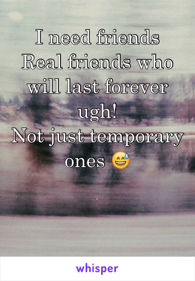 I need friends
Real friends who will last forever ugh! 
Not just temporary ones 😅



