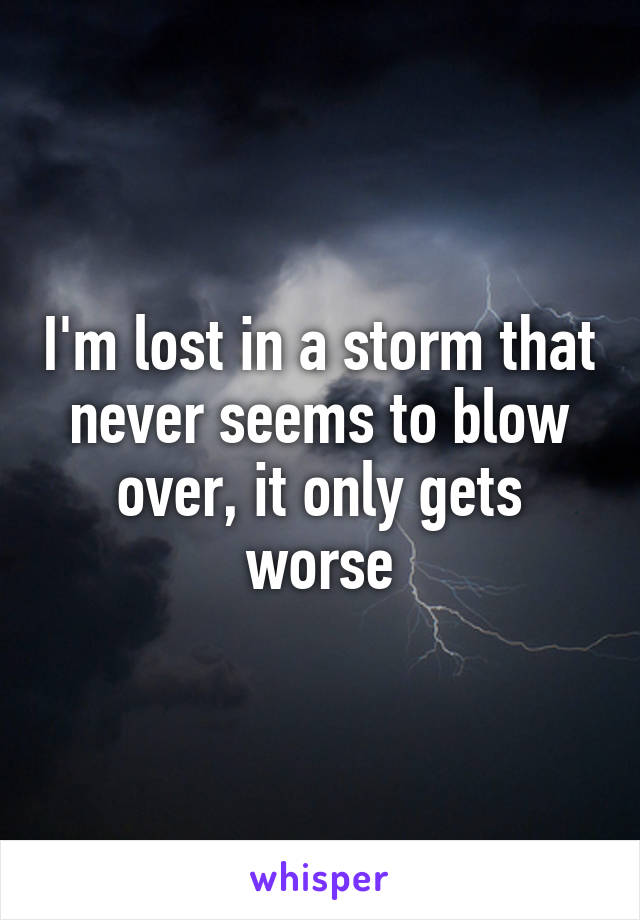 I'm lost in a storm that never seems to blow over, it only gets worse