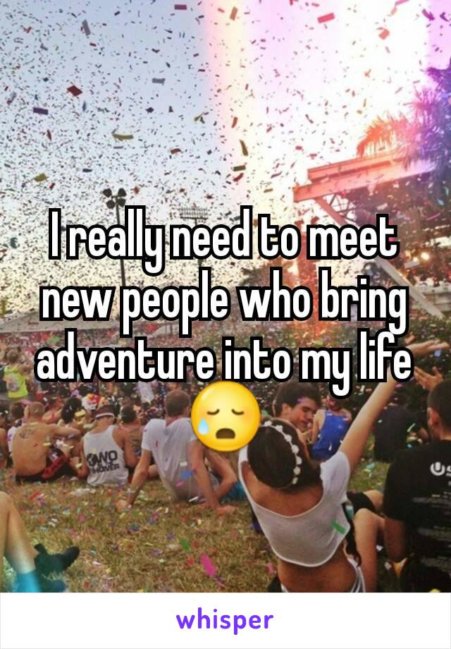 I really need to meet new people who bring adventure into my life 😥