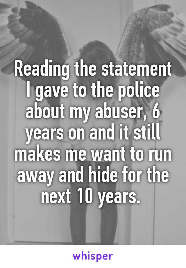 Reading the statement I gave to the police about my abuser, 6 years on and it still makes me want to run away and hide for the next 10 years. 