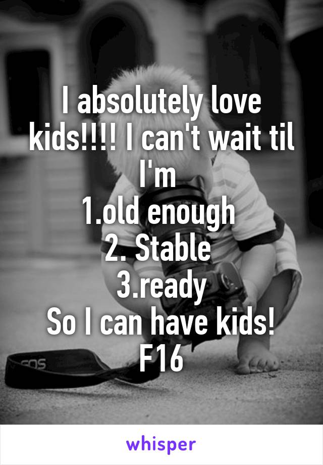 I absolutely love kids!!!! I can't wait til I'm 
1.old enough 
2. Stable 
3.ready
So I can have kids!
F16