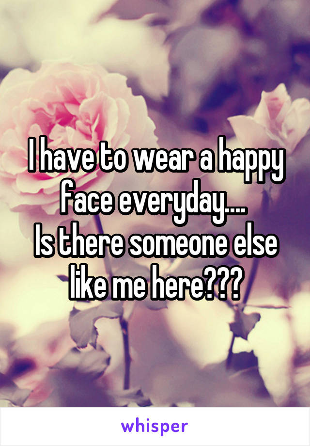 I have to wear a happy face everyday.... 
Is there someone else like me here???