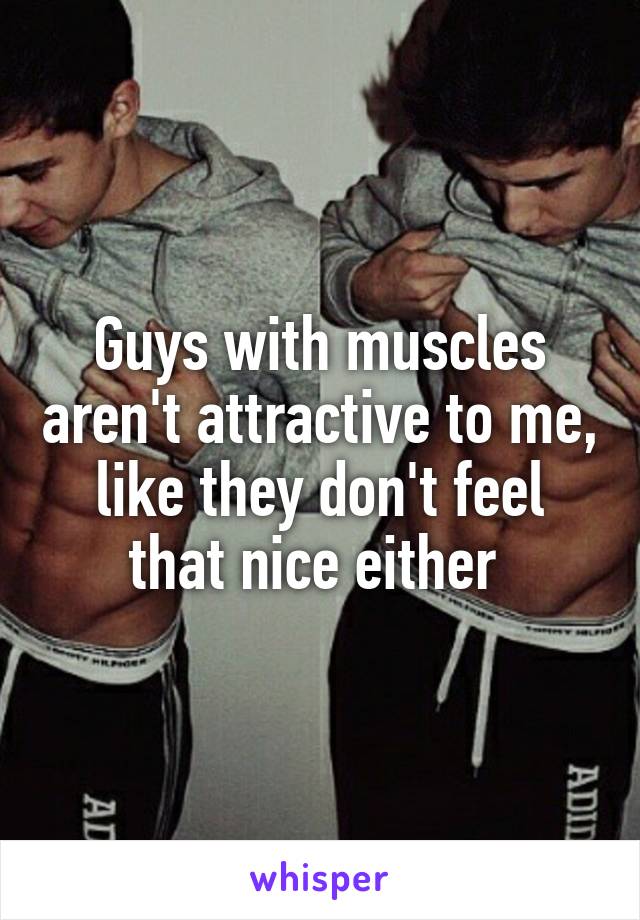 Guys with muscles aren't attractive to me, like they don't feel that nice either 