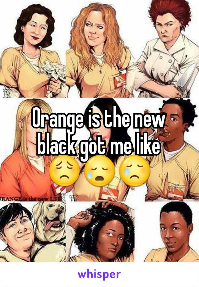 Orange is the new black got me like
😟😥😢