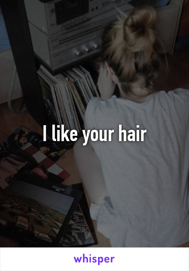 I like your hair