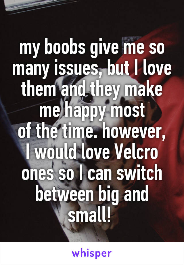 my boobs give me so many issues, but I love them and they make me happy most
of the time. however, I would love Velcro ones so I can switch between big and small! 