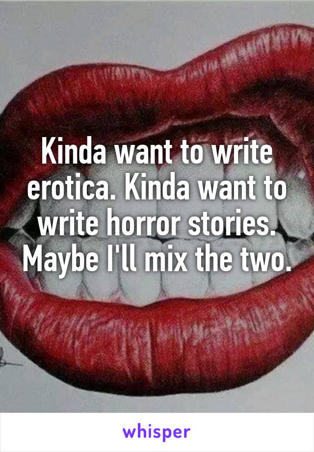 Kinda want to write erotica. Kinda want to write horror stories. Maybe I'll mix the two. 