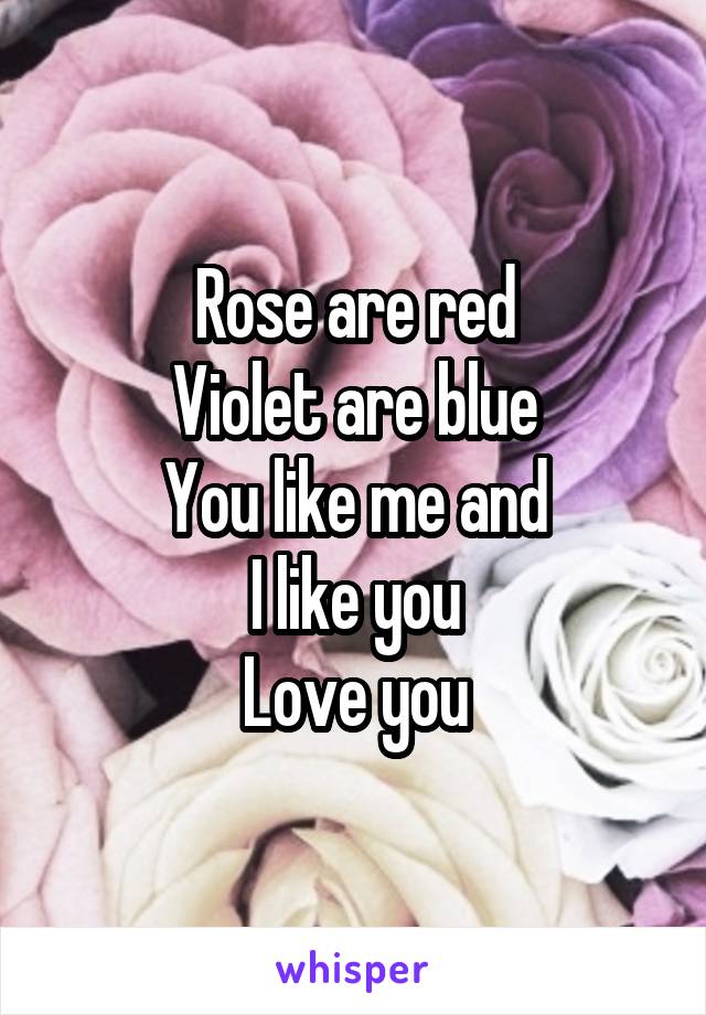 Rose are red
Violet are blue
You like me and
I like you
Love you