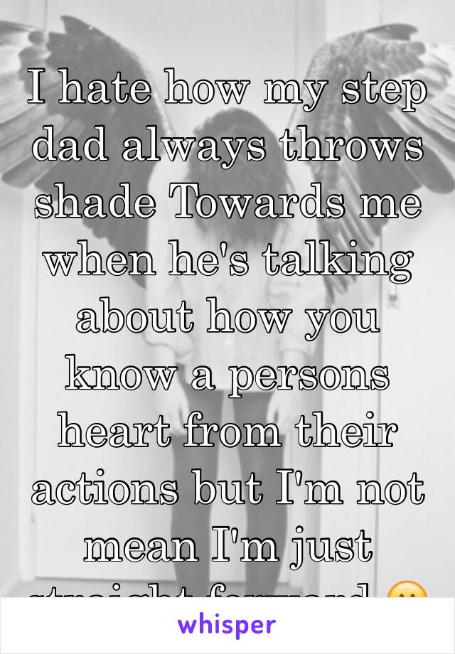 I hate how my step dad always throws shade Towards me when he's talking about how you know a persons heart from their actions but I'm not  mean I'm just straight forward 😕 