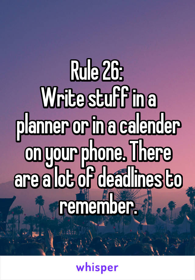 Rule 26: 
Write stuff in a planner or in a calender on your phone. There are a lot of deadlines to remember.