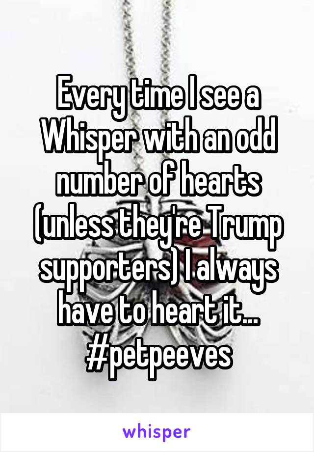 Every time I see a Whisper with an odd number of hearts (unless they're Trump supporters) I always have to heart it...
#petpeeves