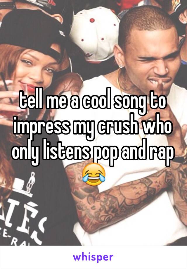 tell me a cool song to impress my crush who only listens pop and rap 😂