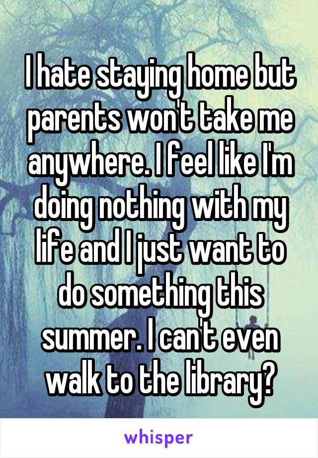 I hate staying home but parents won't take me anywhere. I feel like I'm doing nothing with my life and I just want to do something this summer. I can't even walk to the library?