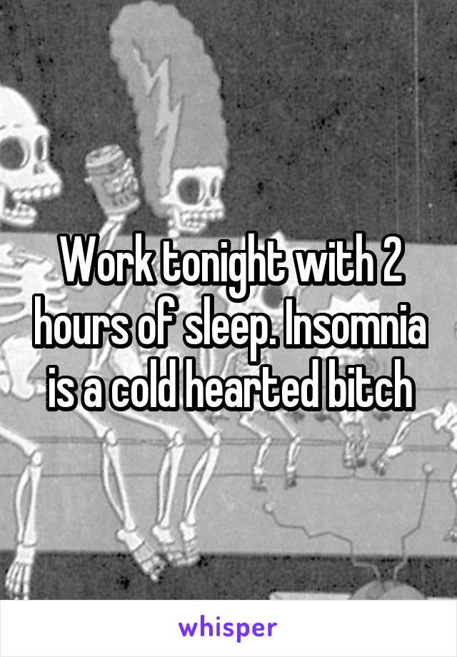 Work tonight with 2 hours of sleep. Insomnia is a cold hearted bitch