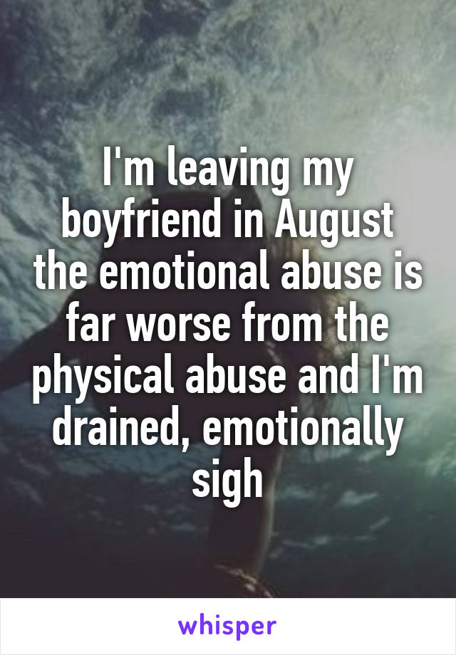 I'm leaving my boyfriend in August the emotional abuse is far worse from the physical abuse and I'm drained, emotionally sigh