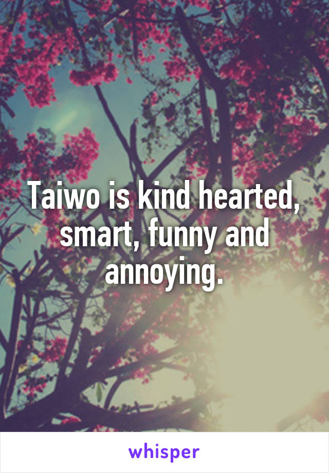 Taiwo is kind hearted, smart, funny and annoying.