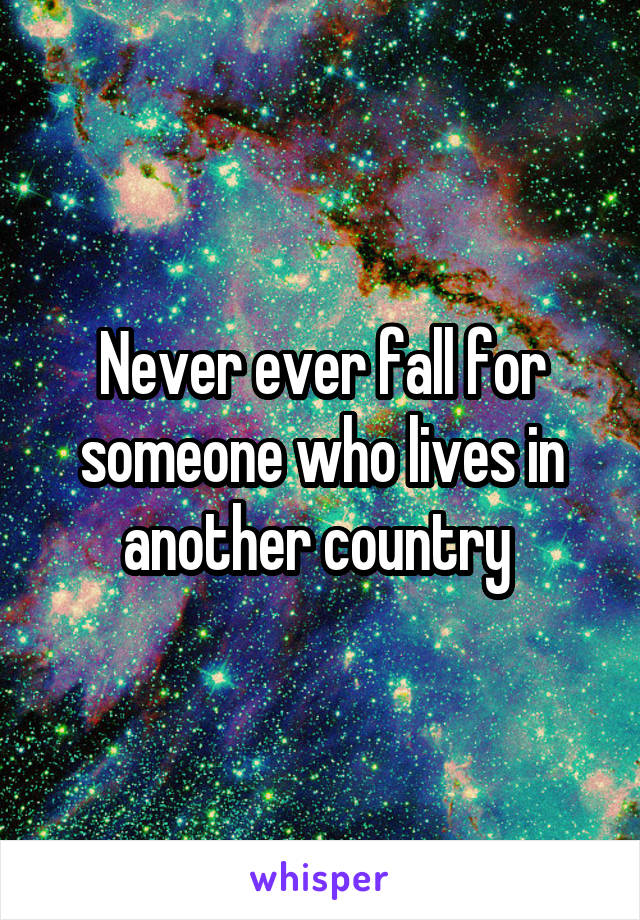 Never ever fall for someone who lives in another country 