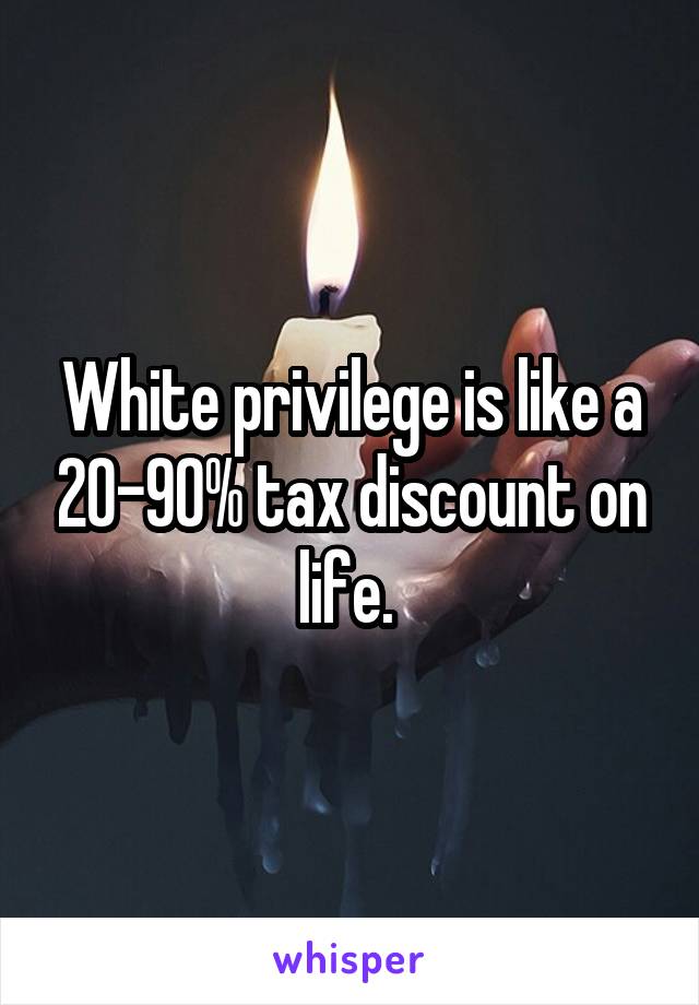 White privilege is like a 20-90% tax discount on life. 