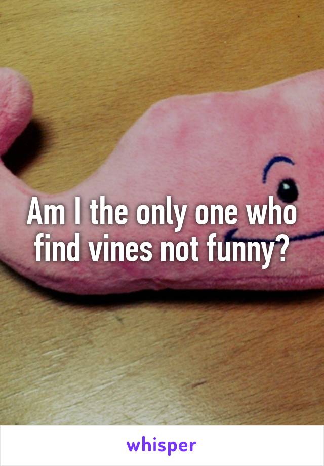 Am I the only one who find vines not funny?