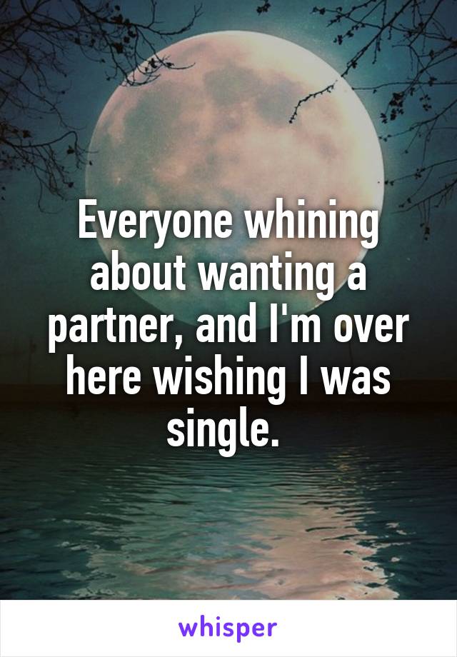 Everyone whining about wanting a partner, and I'm over here wishing I was single. 