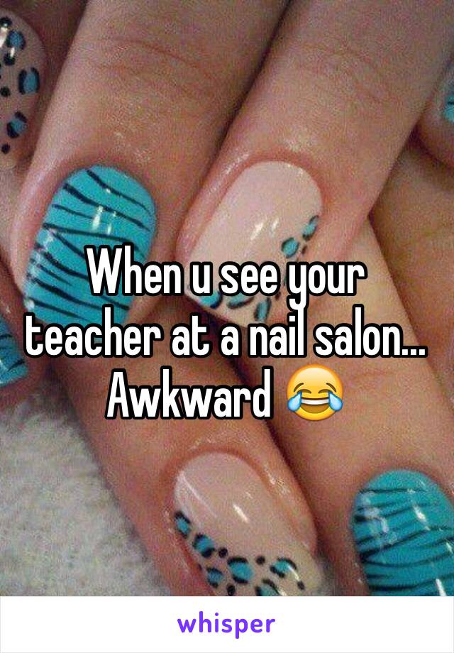 When u see your teacher at a nail salon... Awkward 😂