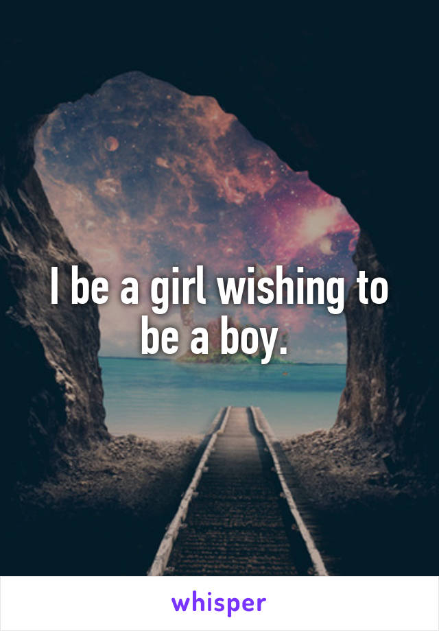 I be a girl wishing to be a boy. 