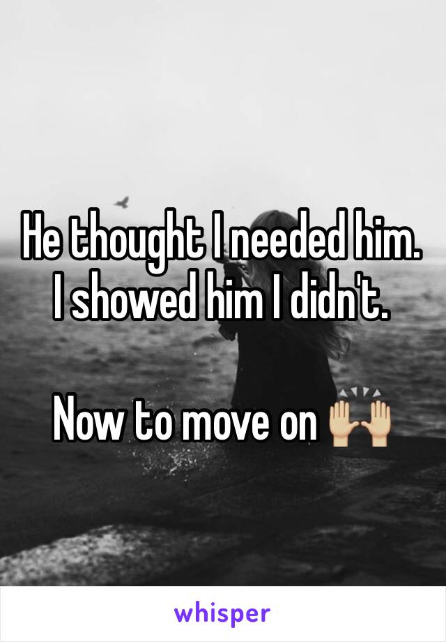 He thought I needed him. 
I showed him I didn't. 

Now to move on 🙌🏼