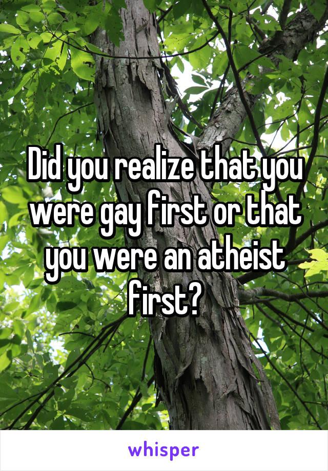 Did you realize that you were gay first or that you were an atheist first?