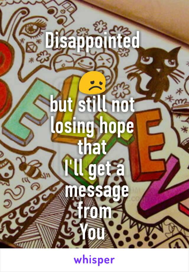 Disappointed 

😞 
but still not 
losing hope 
that 
I'll get a
 message
 from 
You 