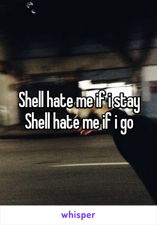 Shell hate me if i stay
Shell hate me if i go