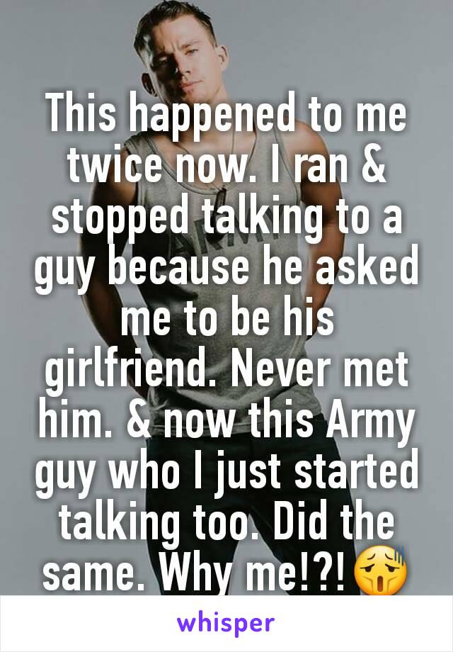 This happened to me twice now. I ran & stopped talking to a guy because he asked me to be his girlfriend. Never met him. & now this Army guy who I just started talking too. Did the same. Why me!?!😫