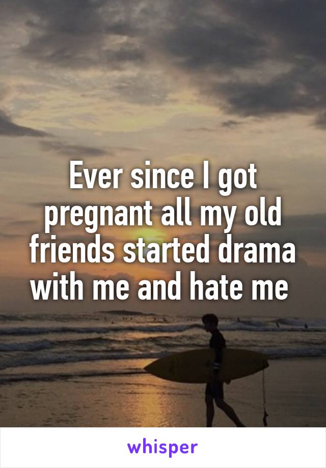 Ever since I got pregnant all my old friends started drama with me and hate me 