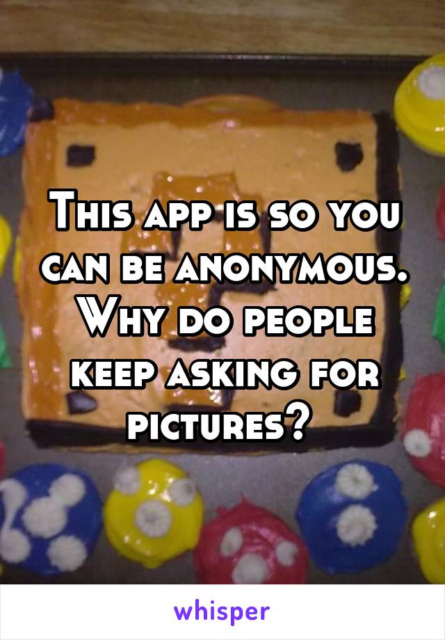 This app is so you can be anonymous. Why do people keep asking for pictures? 