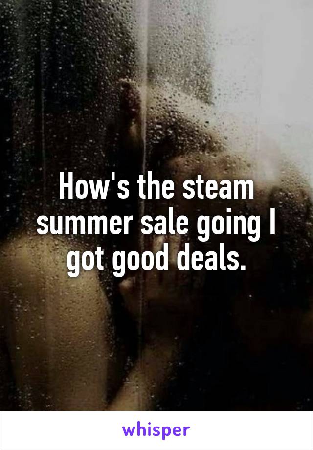 How's the steam summer sale going I got good deals.