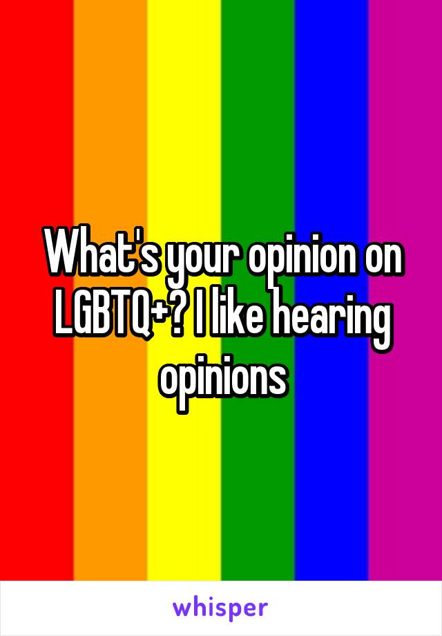 What's your opinion on LGBTQ+? I like hearing opinions