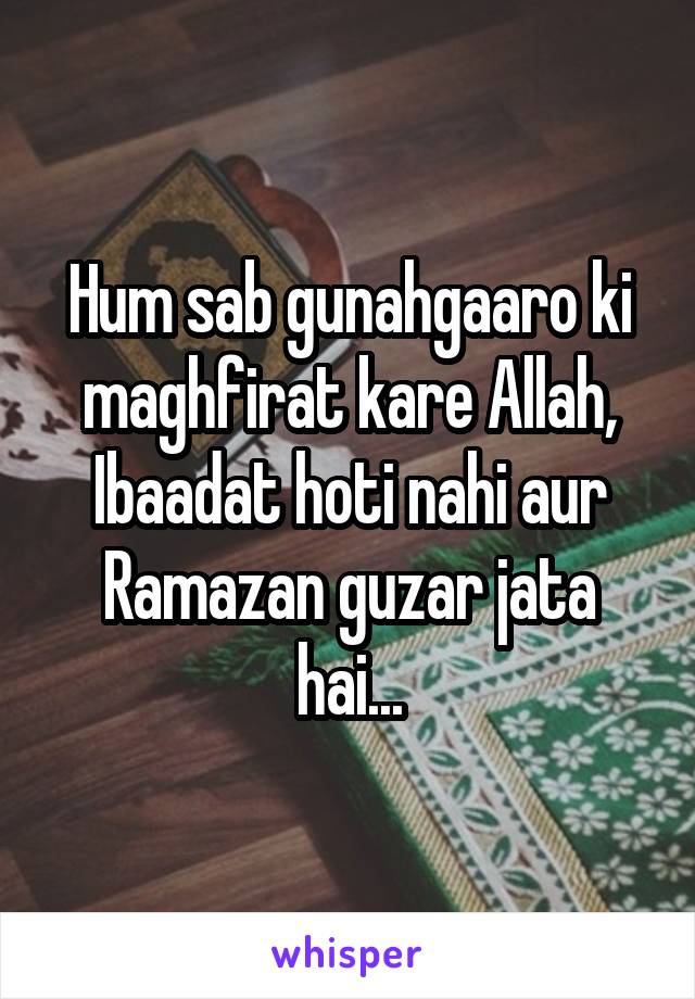 Hum sab gunahgaaro ki maghfirat kare Allah,
Ibaadat hoti nahi aur Ramazan guzar jata hai...