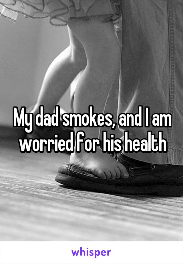 My dad smokes, and I am worried for his health