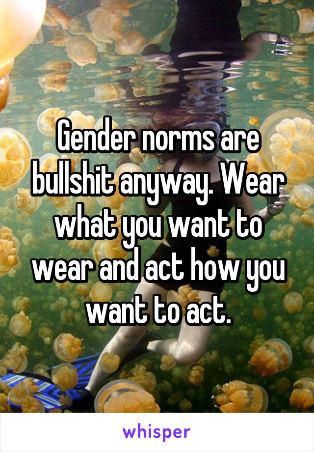 Gender norms are bullshit anyway. Wear what you want to wear and act how you want to act.