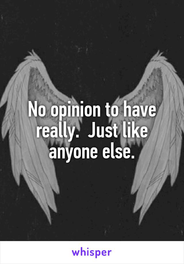 No opinion to have really.  Just like anyone else.