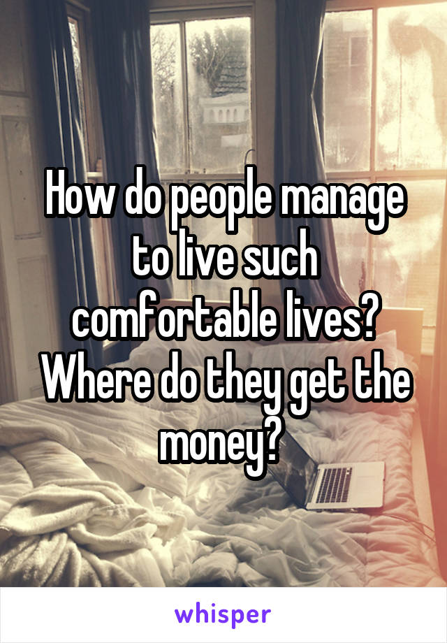 How do people manage to live such comfortable lives? Where do they get the money? 