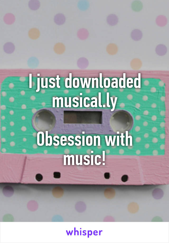 I just downloaded musical.ly

Obsession with music!