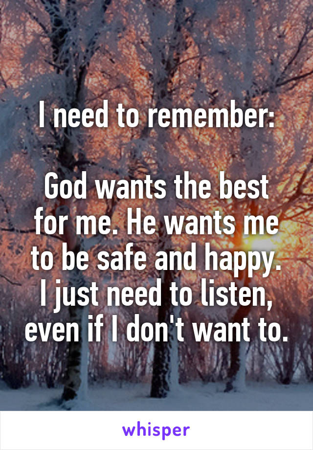 I need to remember:

God wants the best for me. He wants me to be safe and happy.
I just need to listen, even if I don't want to.