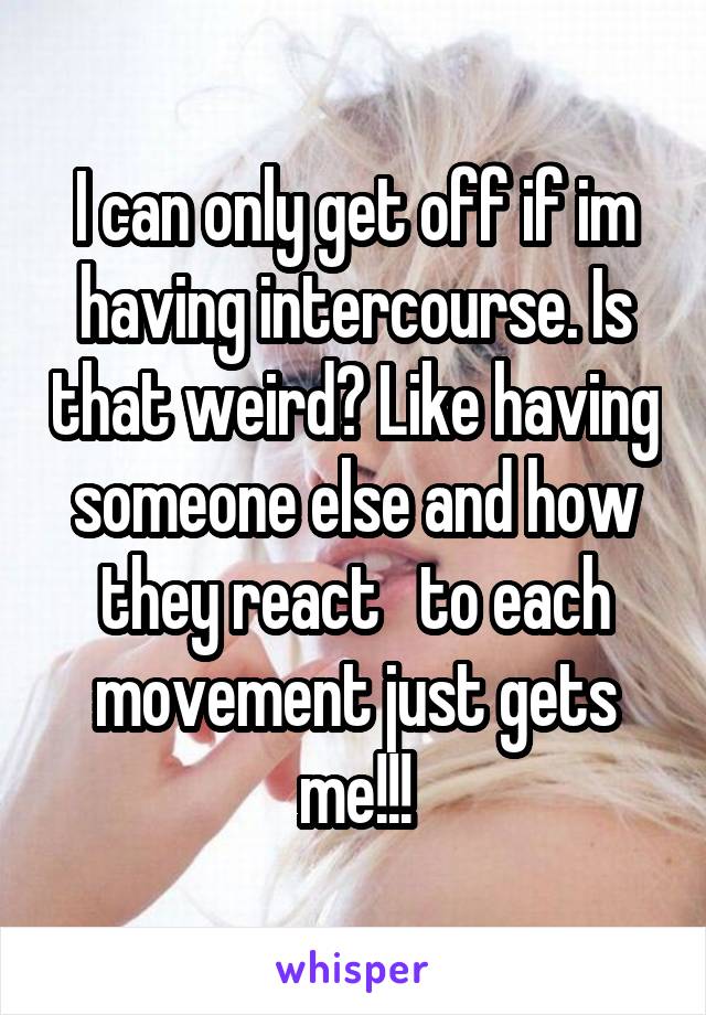 I can only get off if im having intercourse. Is that weird? Like having someone else and how they react   to each movement just gets me!!!